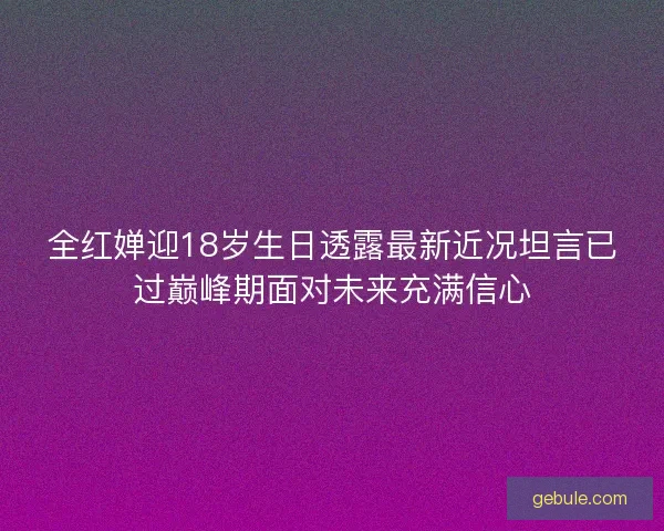 全红婵迎18岁生日透露最新近况坦言已过巅峰期面对未来充满信心