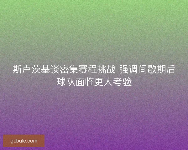 斯卢茨基谈密集赛程挑战 强调间歇期后球队面临更大考验