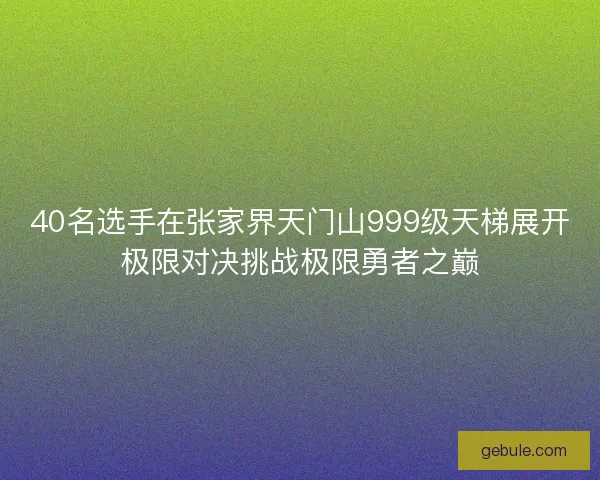 40名选手在张家界天门山999级天梯展开极限对决挑战极限勇者之巅