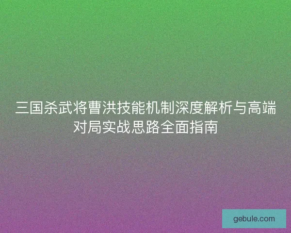 三国杀武将曹洪技能机制深度解析与高端对局实战思路全面指南