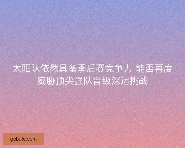 太阳队依然具备季后赛竞争力 能否再度威胁顶尖强队晋级深远挑战