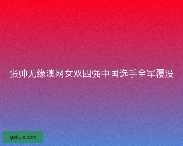 张帅无缘澳网女双四强中国选手全军覆没