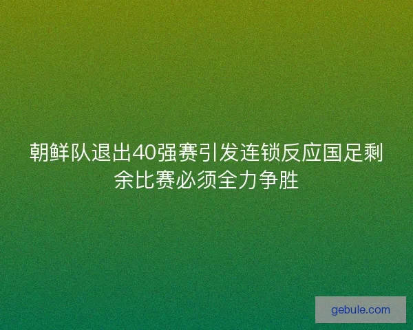 朝鲜队退出40强赛引发连锁反应国足剩余比赛必须全力争胜