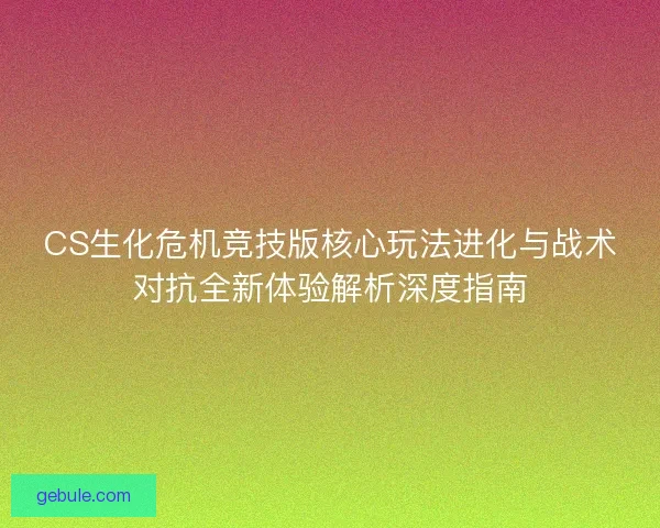 CS生化危机竞技版核心玩法进化与战术对抗全新体验解析深度指南