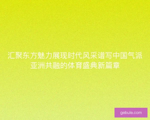 汇聚东方魅力展现时代风采谱写中国气派亚洲共融的体育盛典新篇章