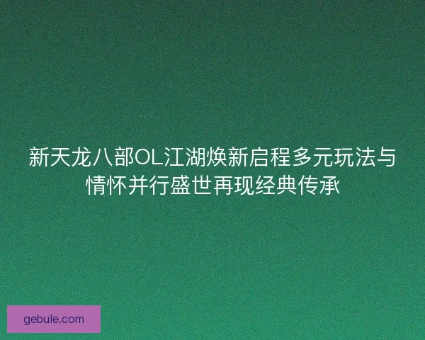 新天龙八部OL江湖焕新启程多元玩法与情怀并行盛世再现经典传承