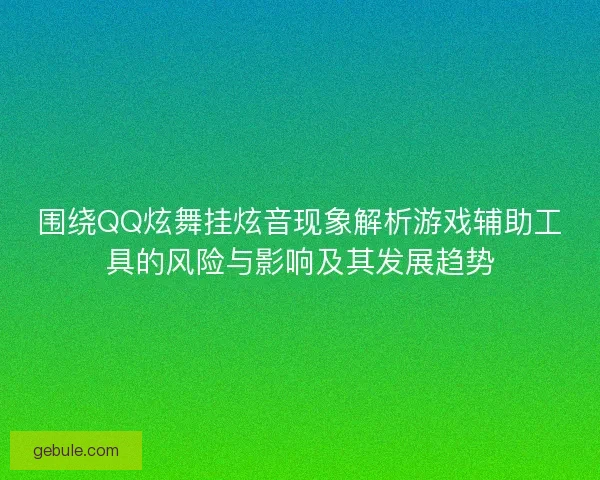 围绕QQ炫舞挂炫音现象解析游戏辅助工具的风险与影响及其发展趋势