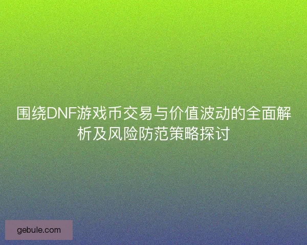 围绕DNF游戏币交易与价值波动的全面解析及风险防范策略探讨