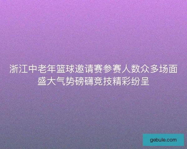 浙江中老年篮球邀请赛参赛人数众多场面盛大气势磅礴竞技精彩纷呈
