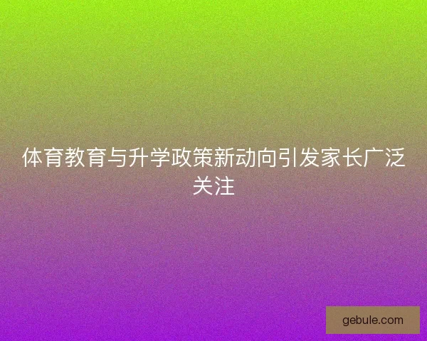 体育教育与升学政策新动向引发家长广泛关注