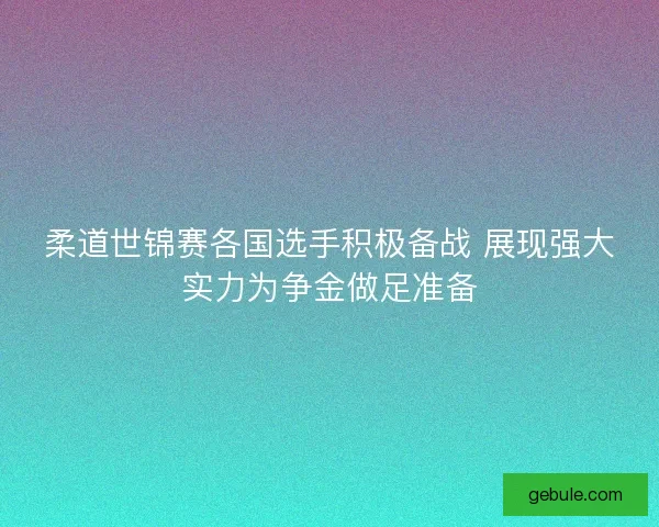 柔道世锦赛各国选手积极备战 展现强大实力为争金做足准备