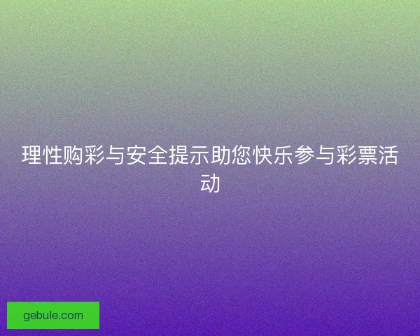 理性购彩与安全提示助您快乐参与彩票活动