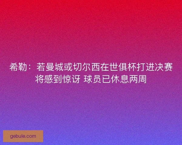 希勒：若曼城或切尔西在世俱杯打进决赛将感到惊讶 球员已休息两周