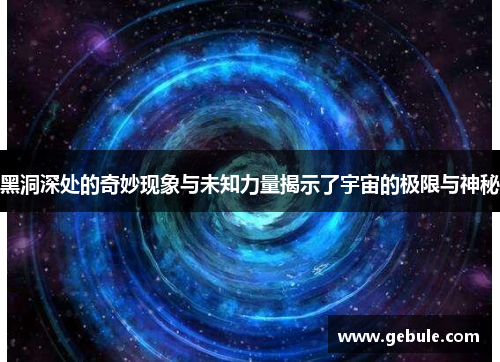 黑洞深处的奇妙现象与未知力量揭示了宇宙的极限与神秘